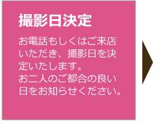 お電話もしくはご来店いただき、撮影日を決定いたします。お二人のご都合の良い日をお知らせください。